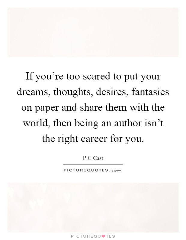 If you're too scared to put your dreams, thoughts, desires, fantasies on paper and share them with the world, then being an author isn't the right career for you. Picture Quote #1