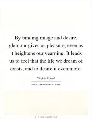 By binding image and desire, glamour gives us pleasure, even as it heightens our yearning. It leads us to feel that the life we dream of exists, and to desire it even more Picture Quote #1