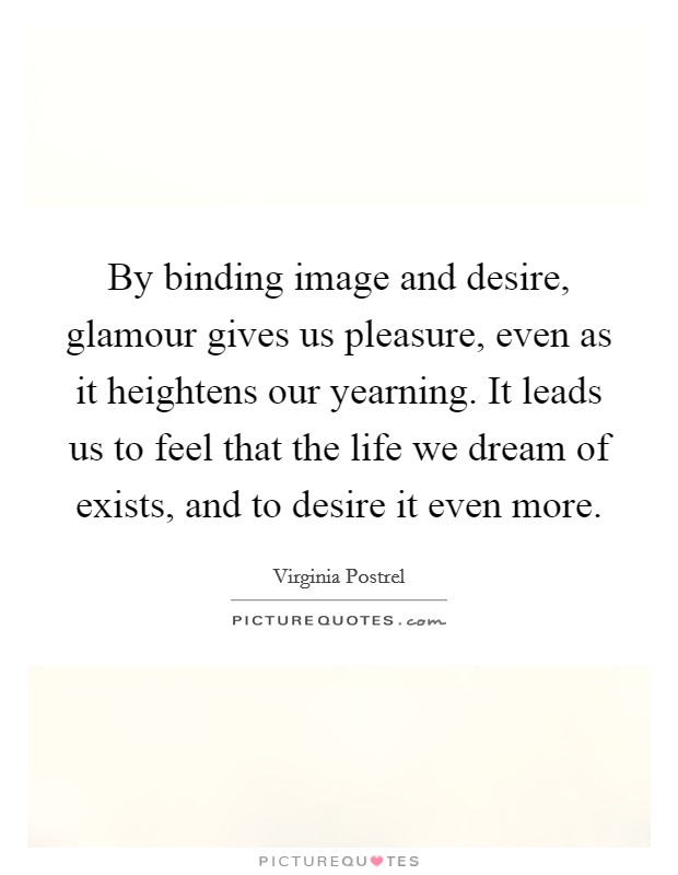 By binding image and desire, glamour gives us pleasure, even as it heightens our yearning. It leads us to feel that the life we dream of exists, and to desire it even more. Picture Quote #1