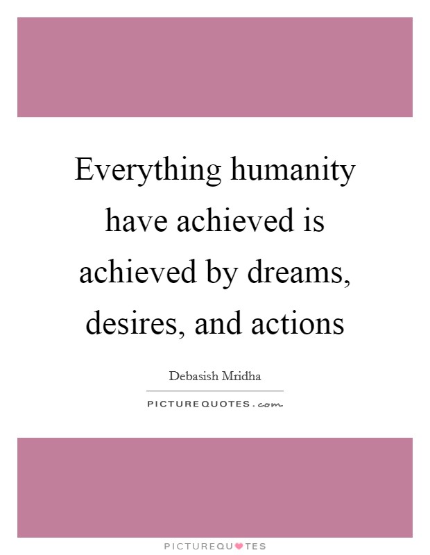 Everything humanity have achieved is achieved by dreams, desires, and actions Picture Quote #1