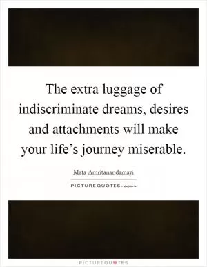 The extra luggage of indiscriminate dreams, desires and attachments will make your life’s journey miserable Picture Quote #1