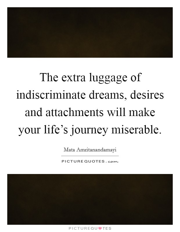 The extra luggage of indiscriminate dreams, desires and attachments will make your life's journey miserable. Picture Quote #1