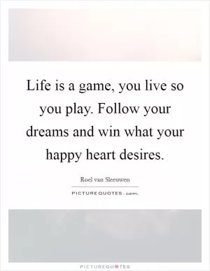 Life is a game, you live so you play. Follow your dreams and win what your happy heart desires Picture Quote #1