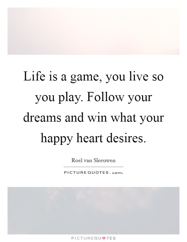 Life is a game, you live so you play. Follow your dreams and win what your happy heart desires. Picture Quote #1