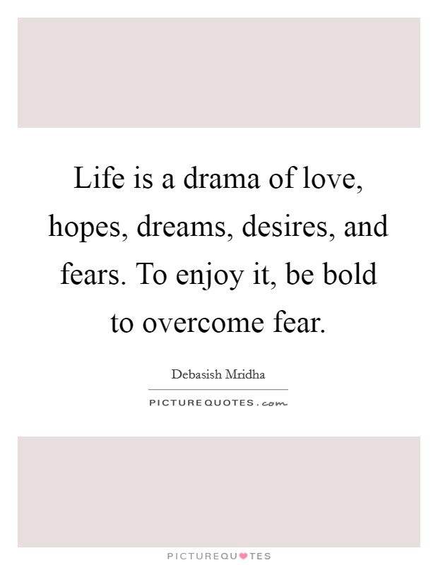 Life is a drama of love, hopes, dreams, desires, and fears. To enjoy it, be bold to overcome fear. Picture Quote #1