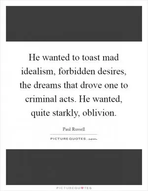 He wanted to toast mad idealism, forbidden desires, the dreams that drove one to criminal acts. He wanted, quite starkly, oblivion Picture Quote #1