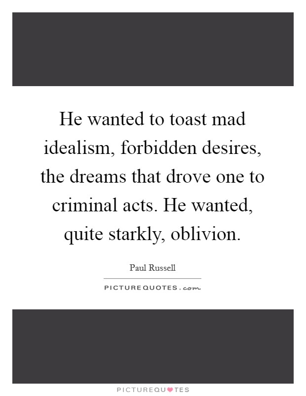 He wanted to toast mad idealism, forbidden desires, the dreams that drove one to criminal acts. He wanted, quite starkly, oblivion. Picture Quote #1