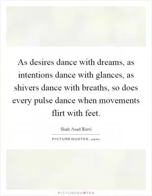As desires dance with dreams, as intentions dance with glances, as shivers dance with breaths, so does every pulse dance when movements flirt with feet Picture Quote #1