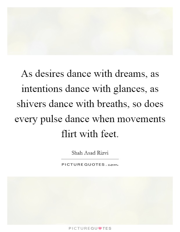As desires dance with dreams, as intentions dance with glances, as shivers dance with breaths, so does every pulse dance when movements flirt with feet. Picture Quote #1