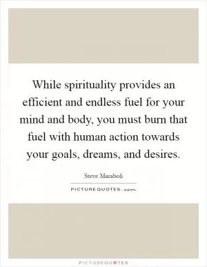 While spirituality provides an efficient and endless fuel for your mind and body, you must burn that fuel with human action towards your goals, dreams, and desires Picture Quote #1