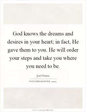God knows the dreams and desires in your heart; in fact, He gave them to you. He will order your steps and take you where you need to be Picture Quote #1