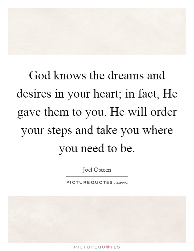 God knows the dreams and desires in your heart; in fact, He gave them to you. He will order your steps and take you where you need to be. Picture Quote #1