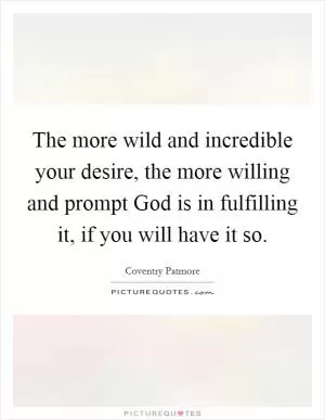 The more wild and incredible your desire, the more willing and prompt God is in fulfilling it, if you will have it so Picture Quote #1