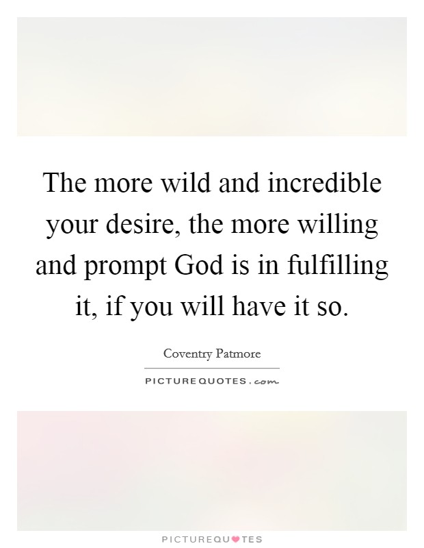 The more wild and incredible your desire, the more willing and prompt God is in fulfilling it, if you will have it so. Picture Quote #1