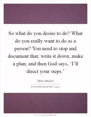 So what do you desire to do? What do you really want to do as a person? You need to stop and document that; write it down; make a plan; and then God says, ‘I’ll direct your steps.’ Picture Quote #1