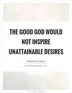 The good God would not inspire unattainable desires Picture Quote #1