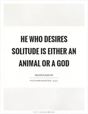 He who desires solitude is either an animal or a god Picture Quote #1