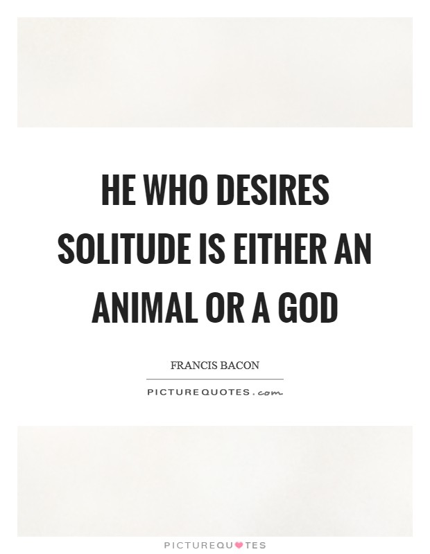 He who desires solitude is either an animal or a god Picture Quote #1