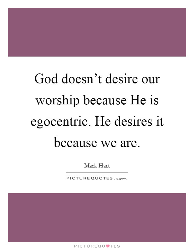 God doesn't desire our worship because He is egocentric. He desires it because we are. Picture Quote #1