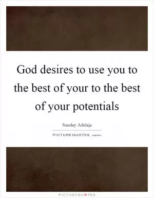 God desires to use you to the best of your to the best of your potentials Picture Quote #1