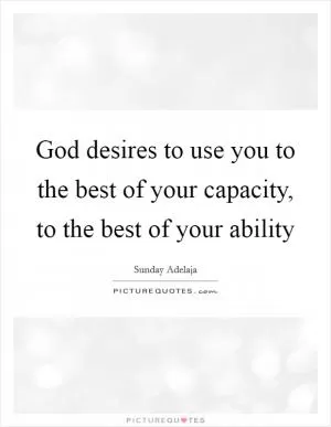 God desires to use you to the best of your capacity, to the best of your ability Picture Quote #1