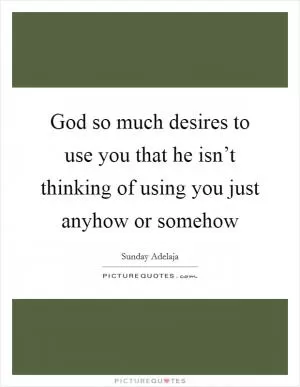 God so much desires to use you that he isn’t thinking of using you just anyhow or somehow Picture Quote #1