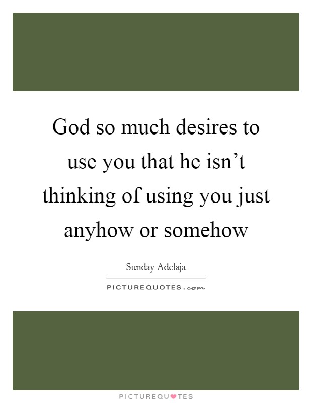 God so much desires to use you that he isn't thinking of using you just anyhow or somehow Picture Quote #1