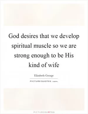 God desires that we develop spiritual muscle so we are strong enough to be His kind of wife Picture Quote #1