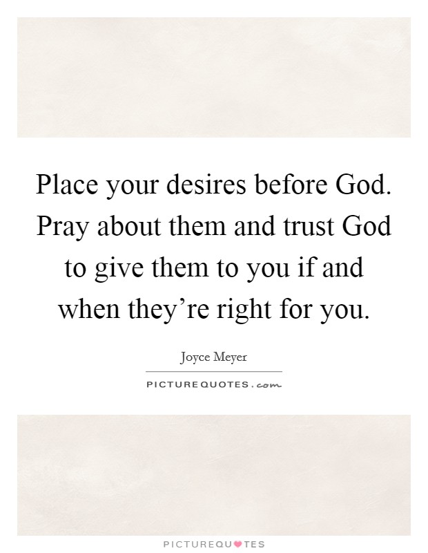 Place your desires before God. Pray about them and trust God to give them to you if and when they're right for you. Picture Quote #1