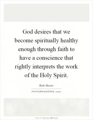 God desires that we become spiritually healthy enough through faith to have a conscience that rightly interprets the work of the Holy Spirit Picture Quote #1