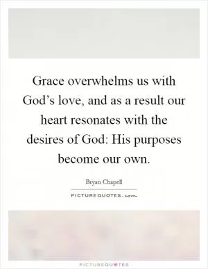 Grace overwhelms us with God’s love, and as a result our heart resonates with the desires of God: His purposes become our own Picture Quote #1