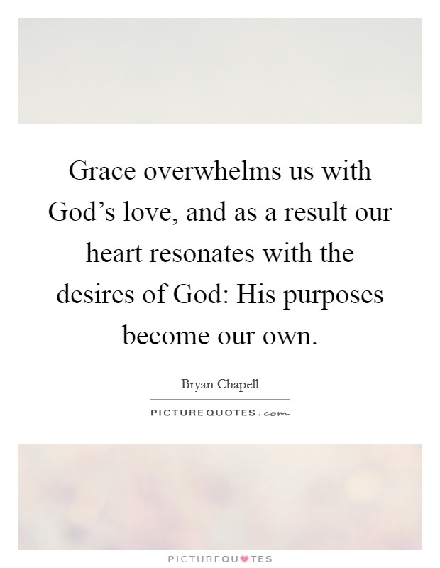 Grace overwhelms us with God's love, and as a result our heart resonates with the desires of God: His purposes become our own. Picture Quote #1