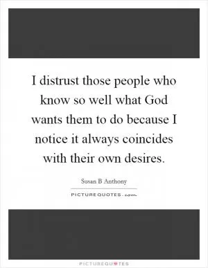 I distrust those people who know so well what God wants them to do because I notice it always coincides with their own desires Picture Quote #1