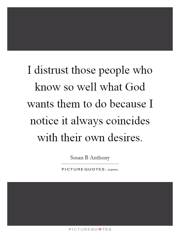 I distrust those people who know so well what God wants them to do because I notice it always coincides with their own desires. Picture Quote #1