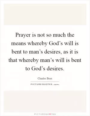 Prayer is not so much the means whereby God’s will is bent to man’s desires, as it is that whereby man’s will is bent to God’s desires Picture Quote #1