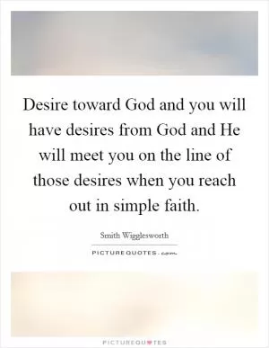 Desire toward God and you will have desires from God and He will meet you on the line of those desires when you reach out in simple faith Picture Quote #1