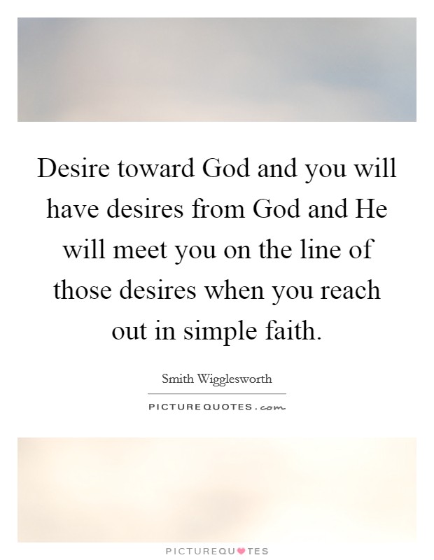 Desire toward God and you will have desires from God and He will meet you on the line of those desires when you reach out in simple faith. Picture Quote #1