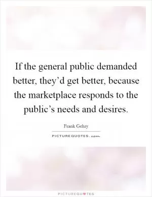 If the general public demanded better, they’d get better, because the marketplace responds to the public’s needs and desires Picture Quote #1