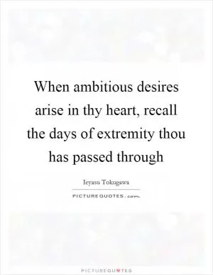 When ambitious desires arise in thy heart, recall the days of extremity thou has passed through Picture Quote #1