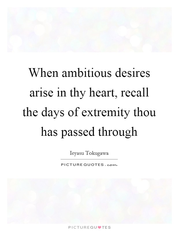 When ambitious desires arise in thy heart, recall the days of extremity thou has passed through Picture Quote #1
