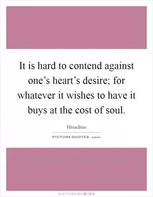 It is hard to contend against one’s heart’s desire; for whatever it wishes to have it buys at the cost of soul Picture Quote #1