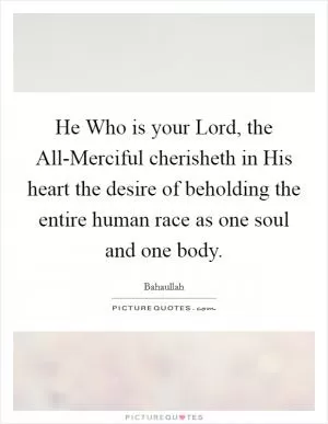 He Who is your Lord, the All-Merciful cherisheth in His heart the desire of beholding the entire human race as one soul and one body Picture Quote #1