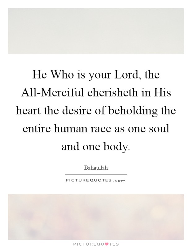 He Who is your Lord, the All-Merciful cherisheth in His heart the desire of beholding the entire human race as one soul and one body. Picture Quote #1