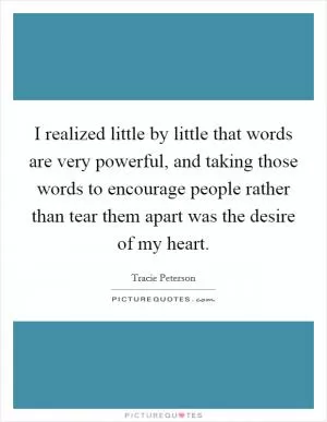 I realized little by little that words are very powerful, and taking those words to encourage people rather than tear them apart was the desire of my heart Picture Quote #1