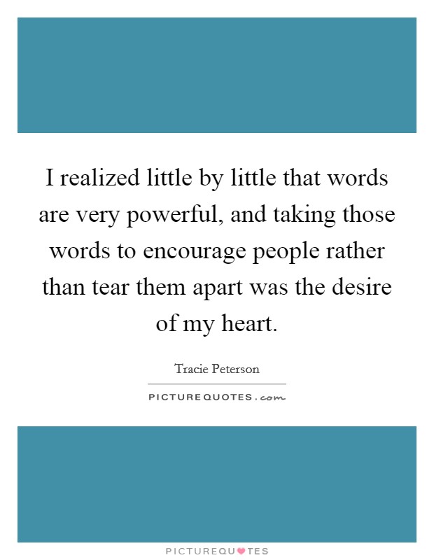I realized little by little that words are very powerful, and taking those words to encourage people rather than tear them apart was the desire of my heart. Picture Quote #1