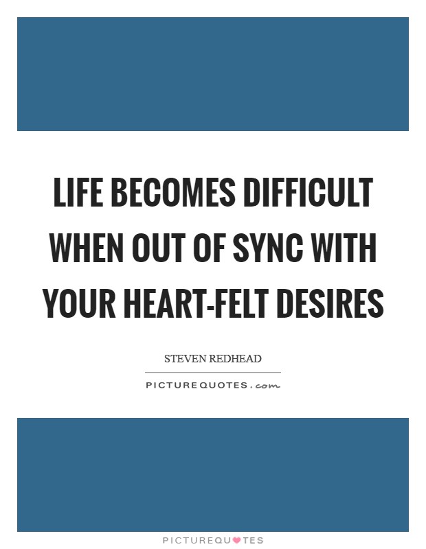 Life becomes difficult when out of sync with your heart-felt desires Picture Quote #1