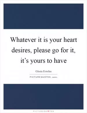 Whatever it is your heart desires, please go for it, it’s yours to have Picture Quote #1