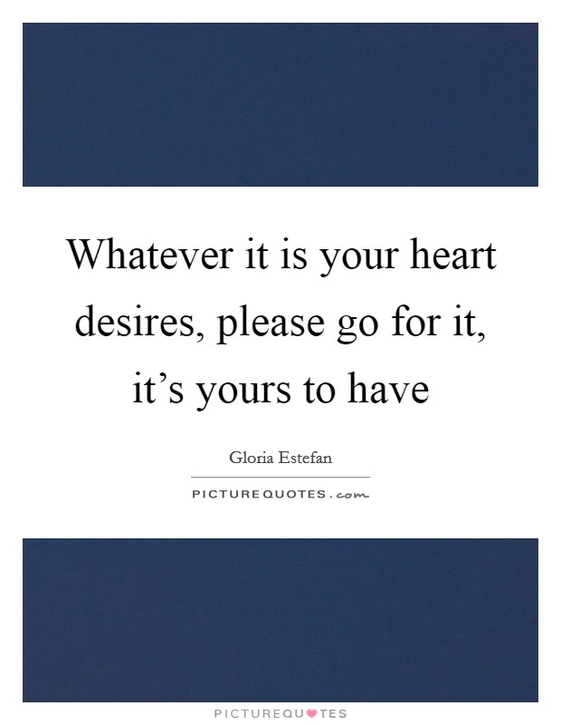Whatever it is your heart desires, please go for it, it's yours to have Picture Quote #1