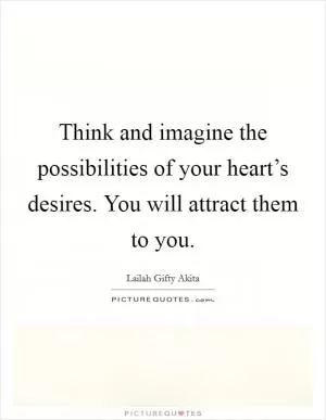 Think and imagine the possibilities of your heart’s desires. You will attract them to you Picture Quote #1