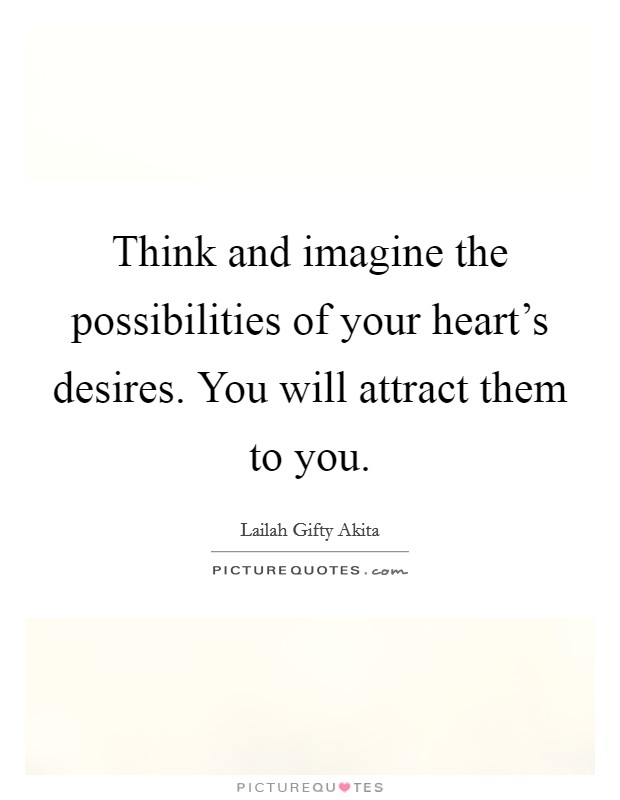 Think and imagine the possibilities of your heart's desires. You will attract them to you. Picture Quote #1